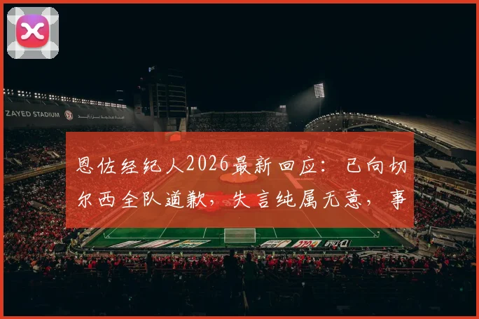 恩佐经纪人2026最新回应:已向切尔西全队道歉,失言纯属无意,事件完整梳理
