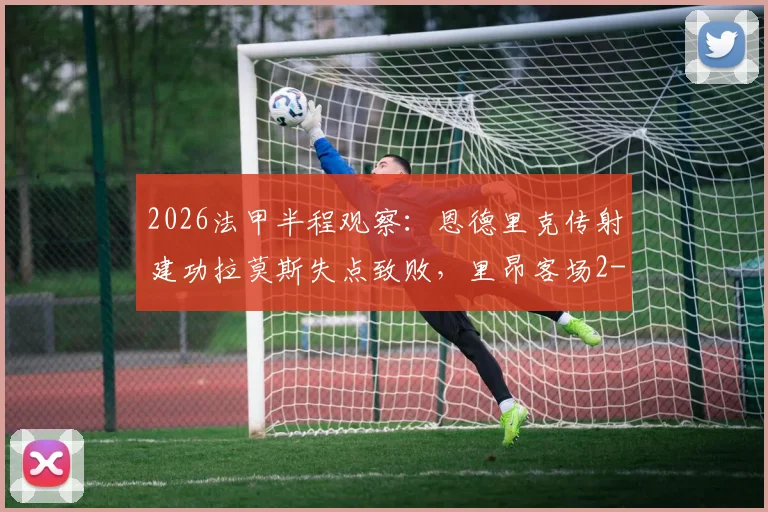 2026法甲半程观察:恩德里克传射建功拉莫斯失点致败,里昂客场2-0领先大巴黎