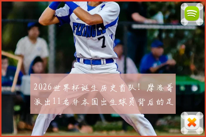 2026世界杯诞生历史首队!摩洛哥派出11名非本国出生球员背后的足球归化战略解读