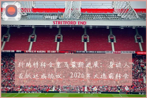 科纳特转会皇马最新进展：身边人否认达成协议，2026年大选前转会无定论