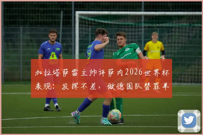加拉塔萨雷主帅评萨内2026世界杯表现:发挥不差,做德国队替罪羊不公平