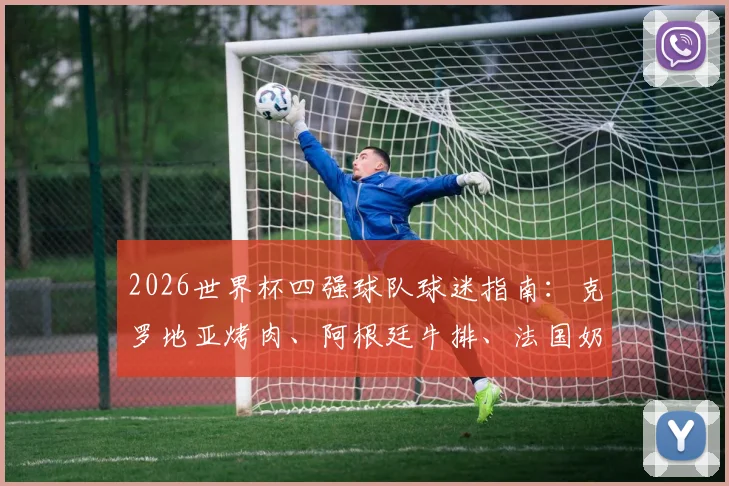 2026世界杯四强球队球迷指南:克罗地亚烤肉、阿根廷牛排、法国奶酪、英格兰炸鱼薯条,跟着球队品味地道美食