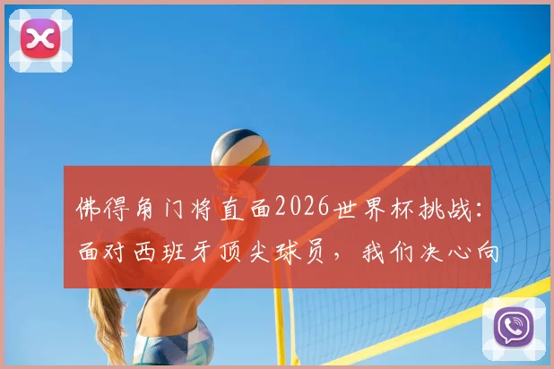 佛得角门将直面2026世界杯挑战：面对西班牙顶尖球员，我们决心向全球证明自身实力