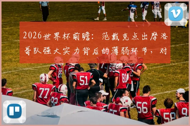2026世界杯前瞻：范戴克点出摩洛哥队强大实力背后的薄弱环节，对手如何针对性布防？