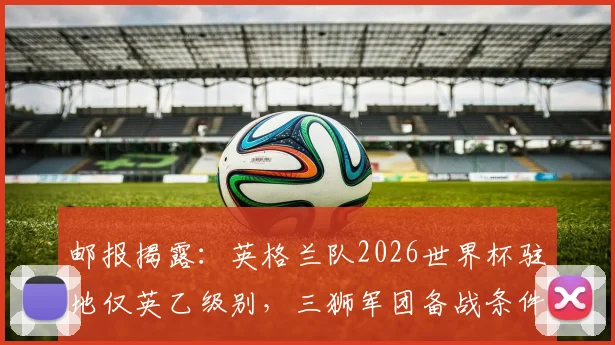 邮报揭露：英格兰队2026世界杯驻地仅英乙级别，三狮军团备战条件引担忧