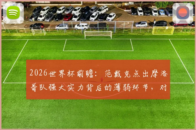 2026世界杯前瞻:范戴克点出摩洛哥队强大实力背后的薄弱环节,对手如何针对性布防?