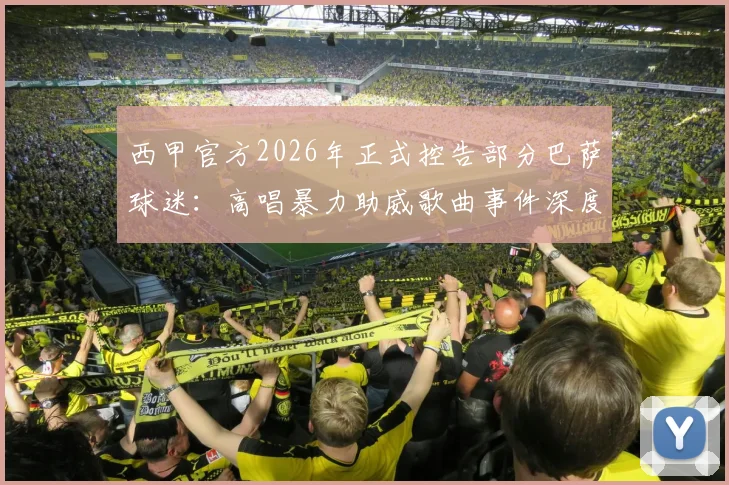 西甲官方2026年正式控告部分巴萨球迷：高唱暴力助威歌曲事件深度剖析，俱乐部回应与赛事影响解读