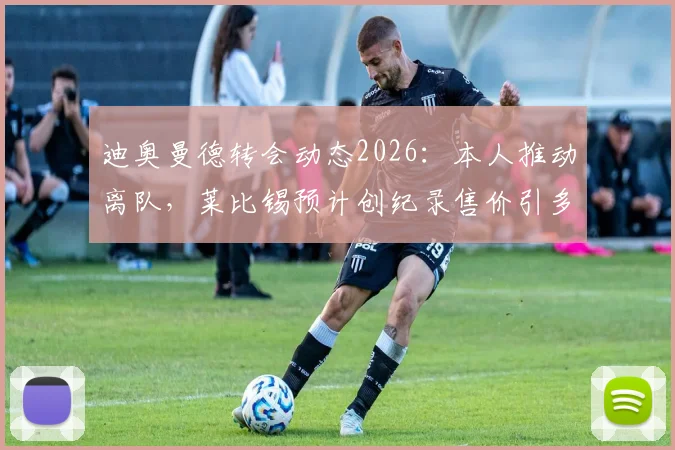 迪奥曼德转会动态2026：本人推动离队，莱比锡预计创纪录售价引多队关注，最新消息解读